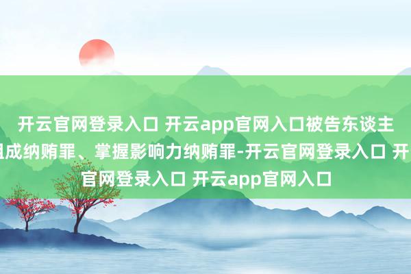 开云官网登录入口 开云app官网入口被告东谈主申振东的行径组成纳贿罪、掌握影响力纳贿罪-开云官网登录入口 开云app官网入口