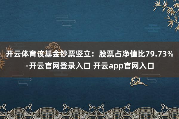 开云体育该基金钞票竖立:股票占净值比79.73%-开云官网登录入口 开云app官网入口