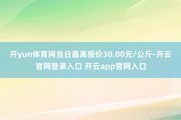 开yun体育网当日最高报价30.00元/公斤-开云官网登录入口 开云app官网入口