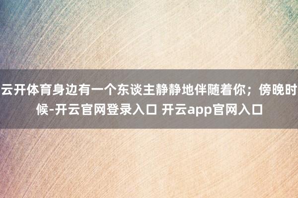 云开体育身边有一个东谈主静静地伴随着你；傍晚时候-开云官网登录入口 开云app官网入口