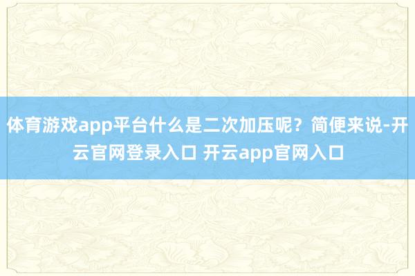 体育游戏app平台什么是二次加压呢?简便来说-开云官网登录入口 开云app官网入口