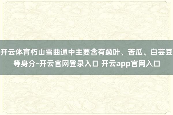 开云体育朽山雪曲通中主要含有桑叶、苦瓜、白芸豆等身分-开云官网登录入口 开云app官网入口