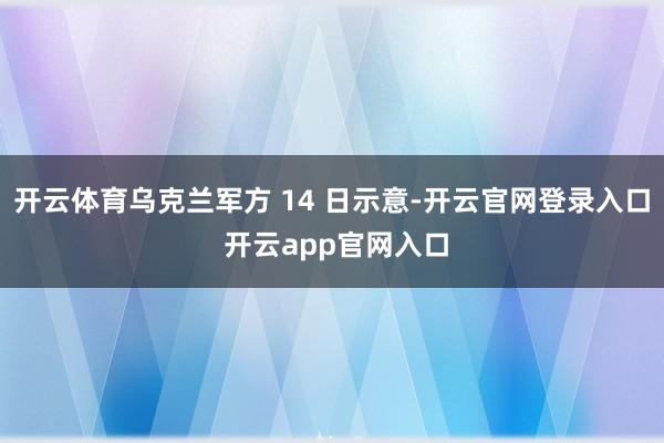 开云体育乌克兰军方 14 日示意-开云官网登录入口 开云app官网入口