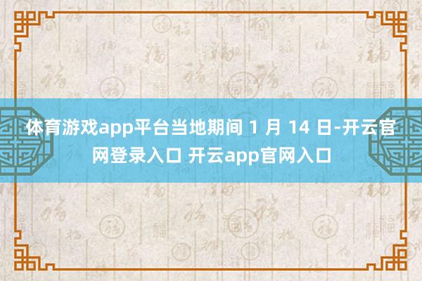 体育游戏app平台当地期间 1 月 14 日-开云官网登录入口 开云app官网入口