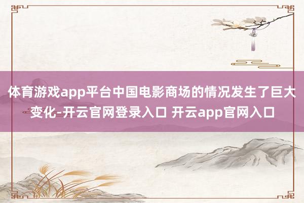 体育游戏app平台中国电影商场的情况发生了巨大变化-开云官网登录入口 开云app官网入口