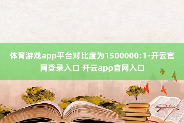 体育游戏app平台对比度为1500000:1-开云官网登录入口 开云app官网入口