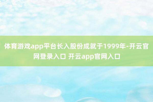 体育游戏app平台长入股份成就于1999年-开云官网登录入口 开云app官网入口