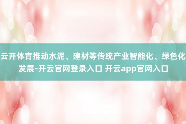 云开体育推动水泥、建材等传统产业智能化、绿色化发展-开云官网登录入口 开云app官网入口