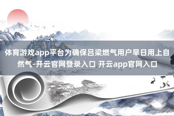 体育游戏app平台为确保吕梁燃气用户早日用上自然气-开云官网登录入口 开云app官网入口