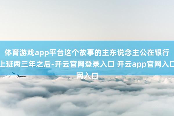体育游戏app平台这个故事的主东说念主公在银行上班两三年之后-开云官网登录入口 开云app官网入口
