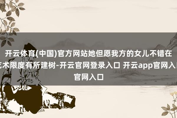 开云体育(中国)官方网站她但愿我方的女儿不错在艺术限度有所建树-开云官网登录入口 开云app官网入口