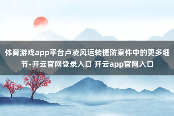 体育游戏app平台卢凌风运转提防案件中的更多细节-开云官网登录入口 开云app官网入口