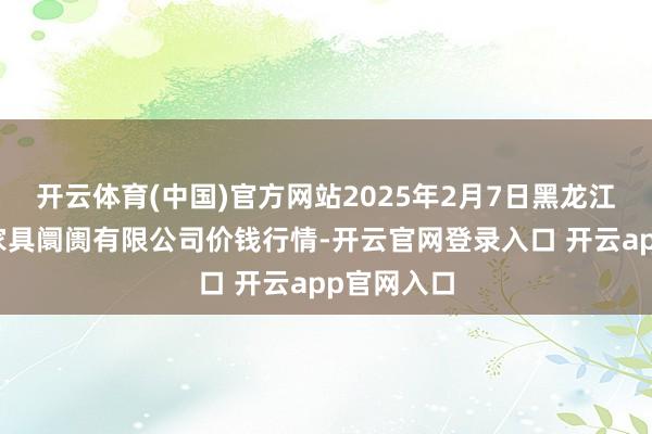 开云体育(中国)官方网站2025年2月7日黑龙江省华博农家具阛阓有限公司价钱行情-开云官网登录入口 开云app官网入口
