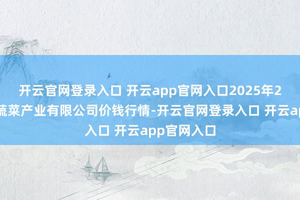 开云官网登录入口 开云app官网入口2025年2月7日鲁南蔬菜产业有限公司价钱行情-开云官网登录入口 开云app官网入口