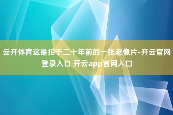 云开体育这是拍于二十年前的一张老像片-开云官网登录入口 开云app官网入口