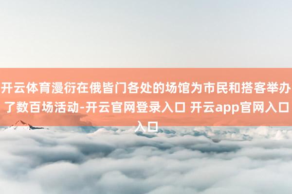 开云体育漫衍在俄皆门各处的场馆为市民和搭客举办了数百场活动-开云官网登录入口 开云app官网入口