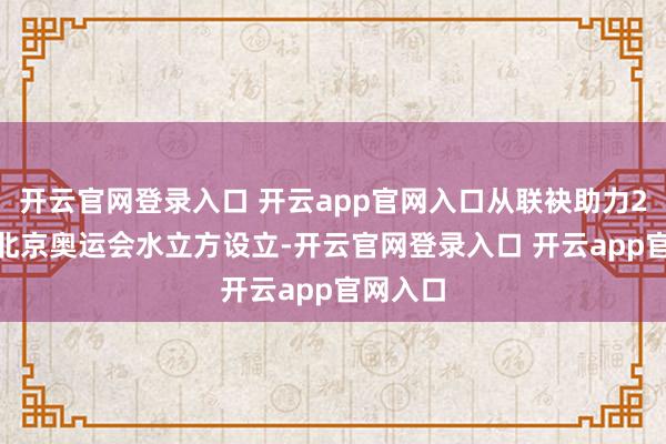 开云官网登录入口 开云app官网入口从联袂助力2008年北京奥运会水立方设立-开云官网登录入口 开云app官网入口