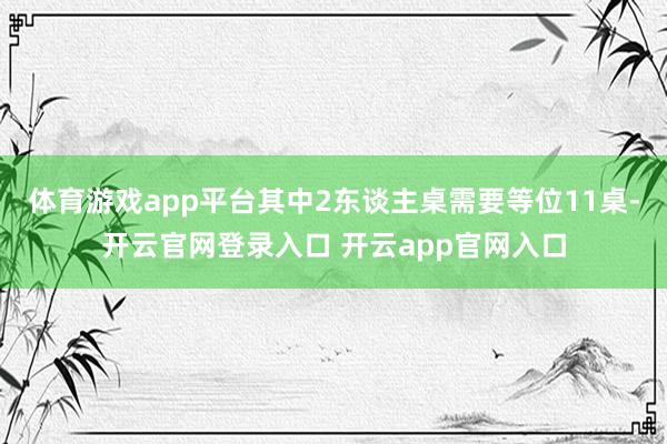 体育游戏app平台其中2东谈主桌需要等位11桌-开云官网登录入口 开云app官网入口