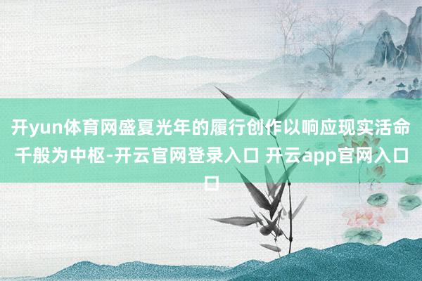 开yun体育网盛夏光年的履行创作以响应现实活命千般为中枢-开云官网登录入口 开云app官网入口