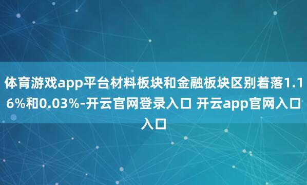 体育游戏app平台材料板块和金融板块区别着落1.16%和0.03%-开云官网登录入口 开云app官网入口