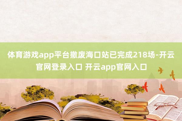 体育游戏app平台撤废海口站已完成218场-开云官网登录入口 开云app官网入口
