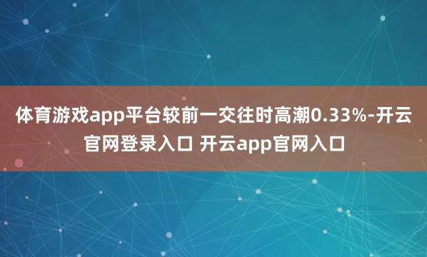 体育游戏app平台较前一交往时高潮0.33%-开云官网登录入口 开云app官网入口