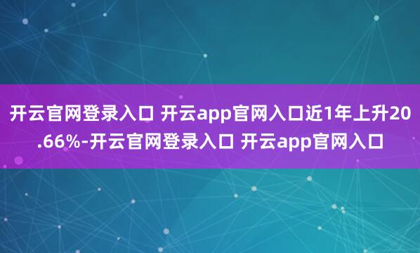 开云官网登录入口 开云app官网入口近1年上升20.66%-开云官网登录入口 开云app官网入口