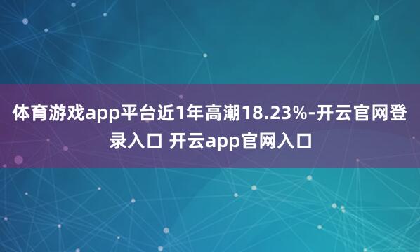 体育游戏app平台近1年高潮18.23%-开云官网登录入口 开云app官网入口