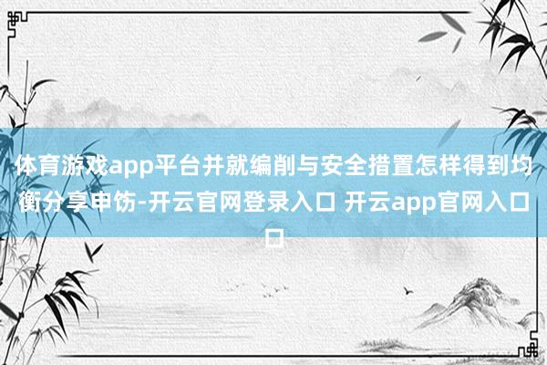 体育游戏app平台并就编削与安全措置怎样得到均衡分享申饬-开云官网登录入口 开云app官网入口