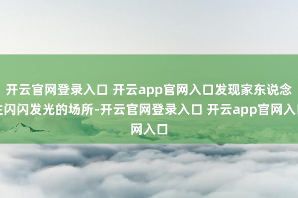 开云官网登录入口 开云app官网入口发现家东说念主闪闪发光的场所-开云官网登录入口 开云app官网入口