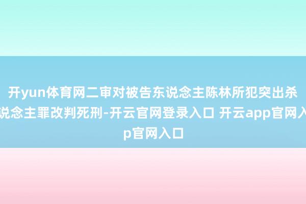 开yun体育网二审对被告东说念主陈林所犯突出杀东说念主罪改判死刑-开云官网登录入口 开云app官网入口